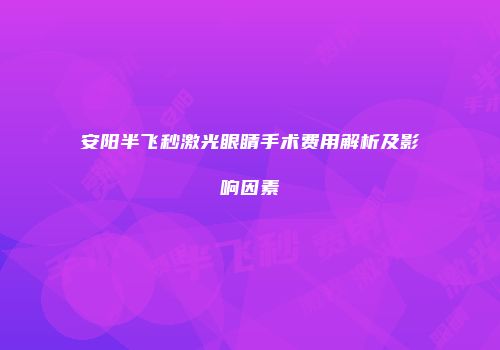 安阳半飞秒激光眼睛手术费用解析及影响因素