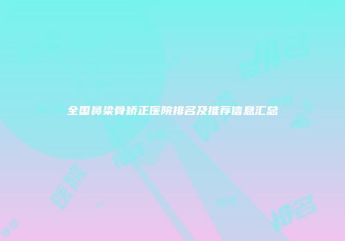 全国鼻梁骨矫正医院排名及推荐信息汇总