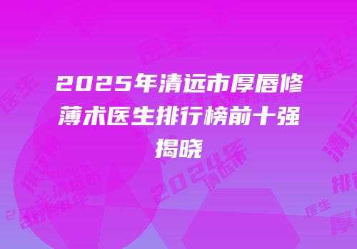 2025年清远市厚唇修薄术医生排行榜前十强揭晓