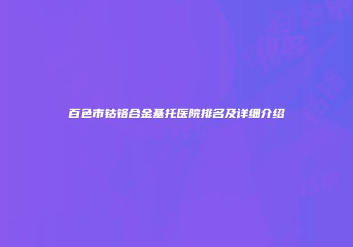百色市钴铬合金基托医院排名及详细介绍