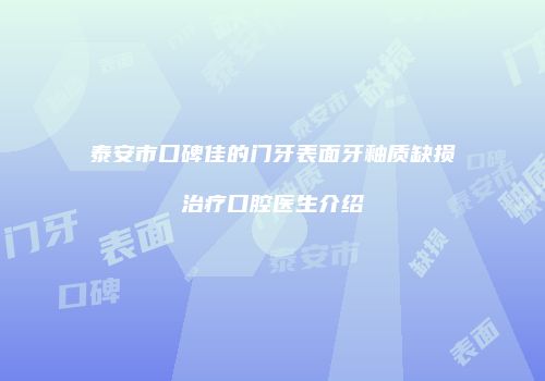 泰安市口碑佳的门牙表面牙釉质缺损治疗口腔医生介绍