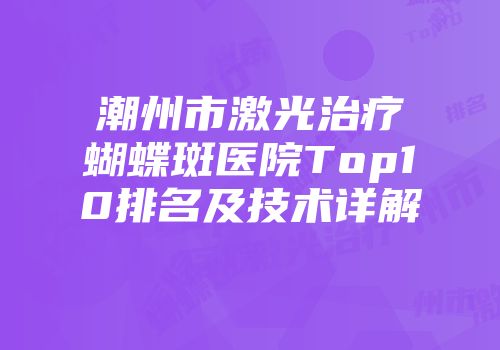 潮州市激光治疗蝴蝶斑医院Top10排名及技术详解