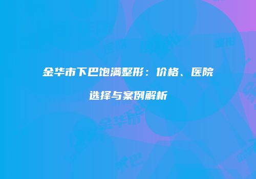 金华市下巴饱满整形：价格、医院选择与案例解析