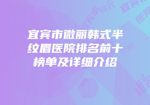 宜宾市微丽韩式半纹眉医院排名前十榜单及详细介绍