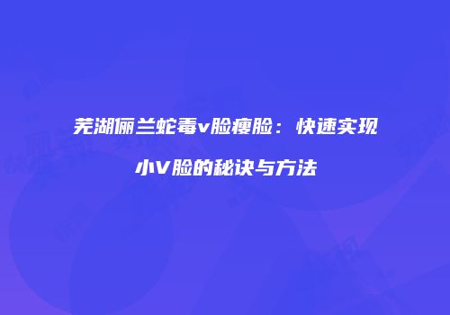 芜湖俪兰蛇毒v脸瘦脸：快速实现小V脸的秘诀与方法