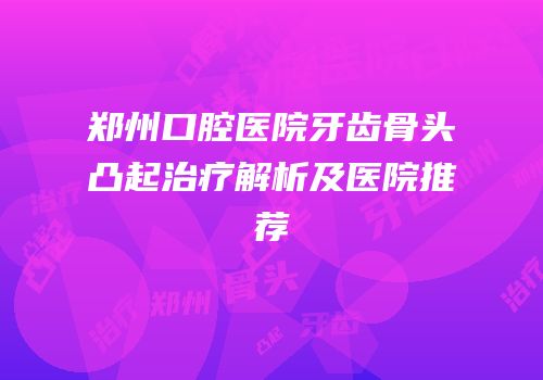 郑州口腔医院牙齿骨头凸起治疗解析及医院推荐