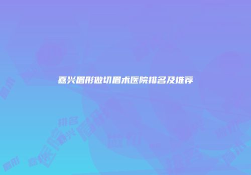 嘉兴眉形做切眉术医院排名及推荐