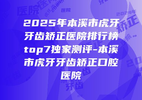 2025年本溪市虎牙牙齿矫正医院排行榜top7独家测评-本溪市虎牙牙齿矫正口腔医院