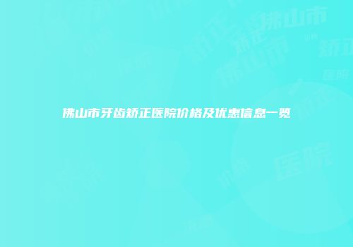 佛山市牙齿矫正医院价格及优惠信息一览