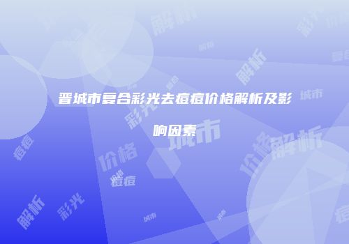 晋城市复合彩光去痘痘价格解析及影响因素