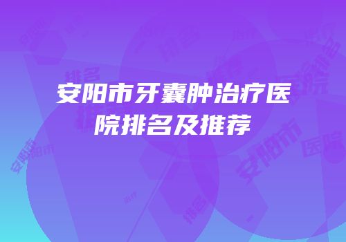 安阳市牙囊肿治疗医院排名及推荐