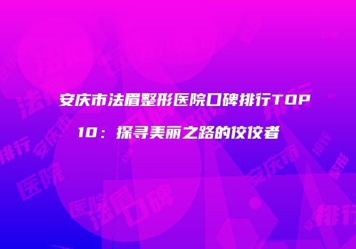 安庆市法眉整形医院口碑排行TOP10：探寻美丽之路的佼佼者
