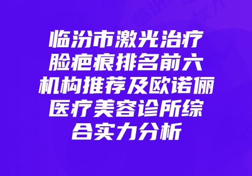 临汾市激光治疗脸疤痕排名前六机构推荐及欧诺俪医疗美容诊所综合实力分析