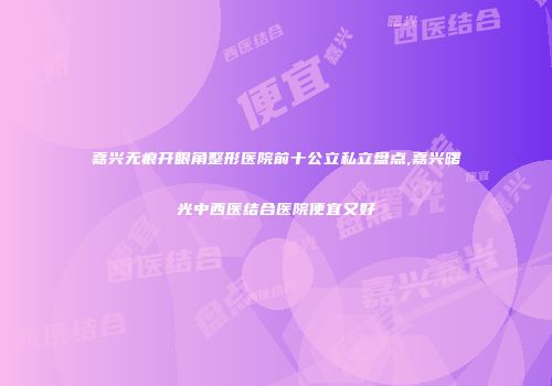 嘉兴无痕开眼角整形医院前十公立私立盘点,嘉兴曙光中西医结合医院便宜又好