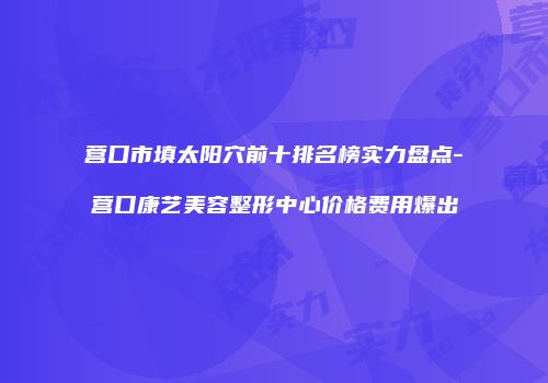 营口市填太阳穴前十排名榜实力盘点-营口康艺美容整形中心价格费用爆出