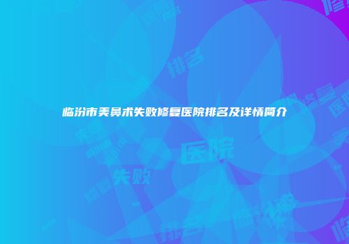 临汾市美鼻术失败修复医院排名及详情简介