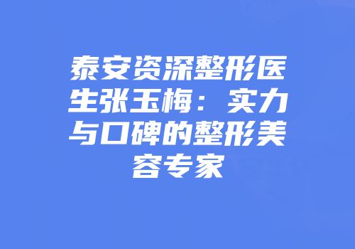 泰安资深整形医生张玉梅：实力与口碑的整形美容专家