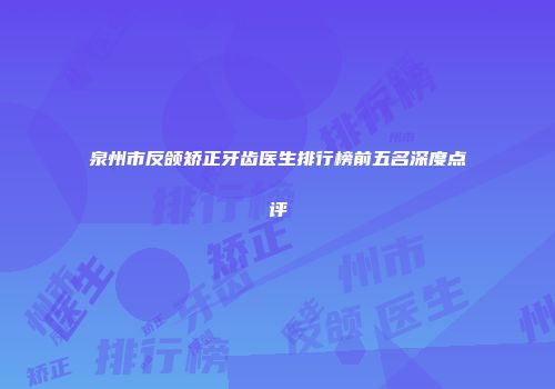 泉州市反颌矫正牙齿医生排行榜前五名深度点评