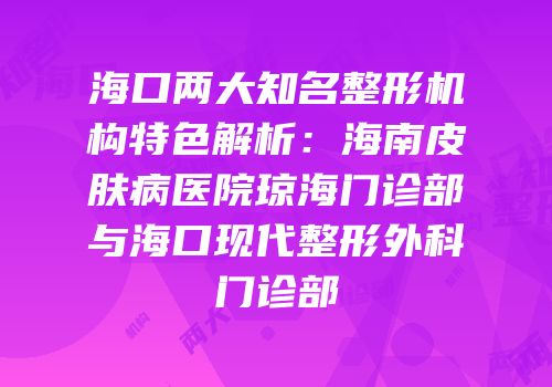 海口两大知名整形机构特色解析：海南皮肤病医院琼海门诊部与海口现代整形外科门诊部