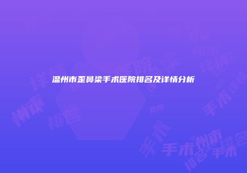 温州市歪鼻梁手术医院排名及详情分析