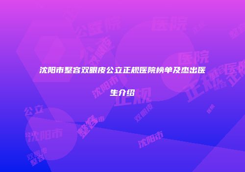 沈阳市整容双眼皮公立正规医院榜单及杰出医生介绍