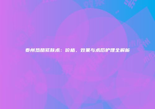 泰州热酷紧肤术：价格、效果与术后护理全解析