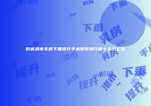 防城港市乳房下垂提升手术医院排行前十实力汇总