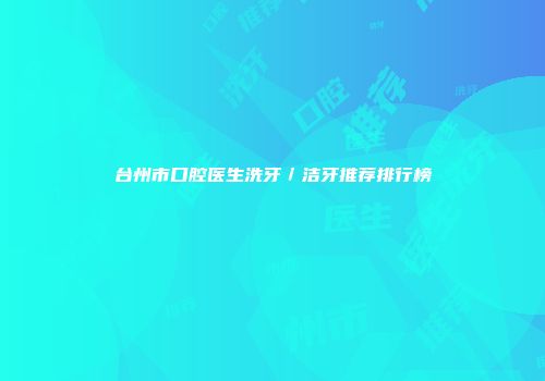 台州市口腔医生洗牙／洁牙推荐排行榜