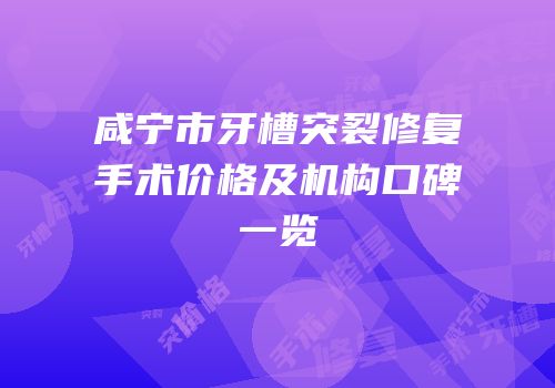 咸宁市牙槽突裂修复手术价格及机构口碑一览