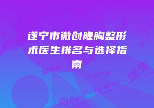 遂宁市微创隆胸整形术医生排名与选择指南