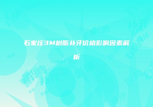 石家庄3M树脂补牙价格影响因素解析