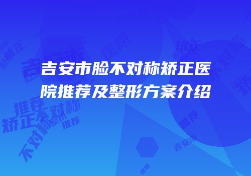 吉安市脸不对称矫正医院推荐及整形方案介绍