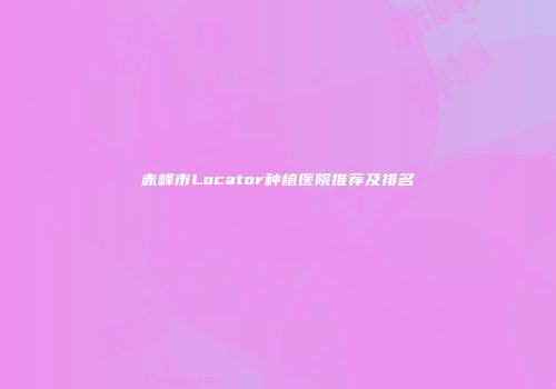 赤峰市Locator种植医院推荐及排名