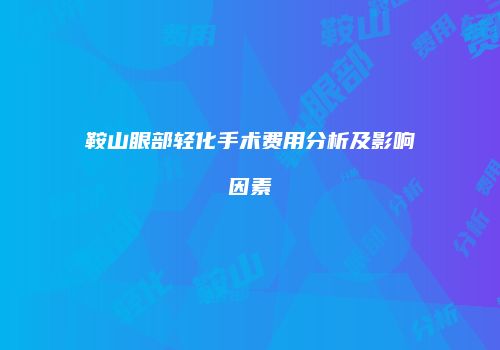 鞍山眼部轻化手术费用分析及影响因素