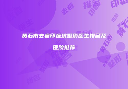 黄石市去痘印痘坑整形医生排名及医院推荐