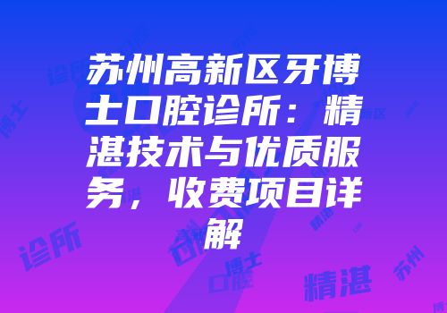 苏州高新区牙博士口腔诊所：精湛技术与优质服务，收费项目详解