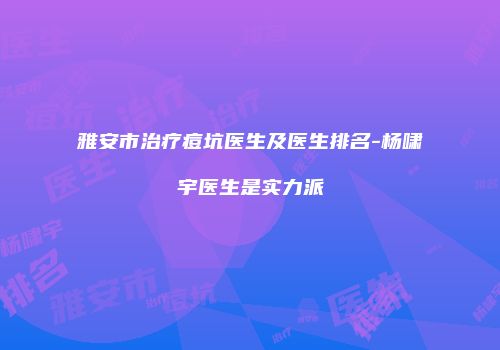 雅安市治疗痘坑医生及医生排名-杨啸宇医生是实力派