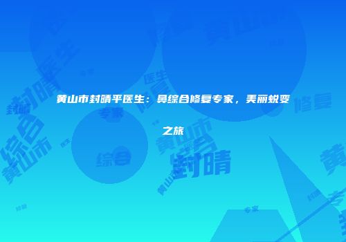 黄山市封晴平医生：鼻综合修复专家，美丽蜕变之旅