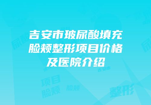 吉安市玻尿酸填充脸颊整形项目价格及医院介绍