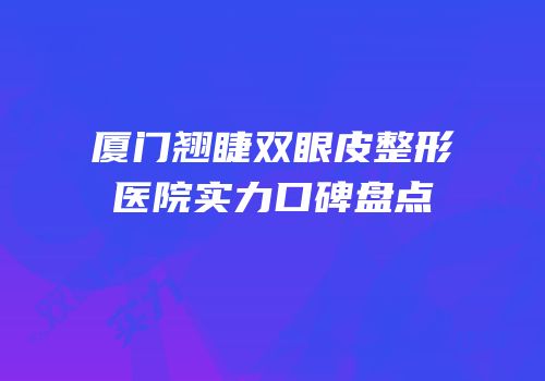 厦门翘睫双眼皮整形医院实力口碑盘点