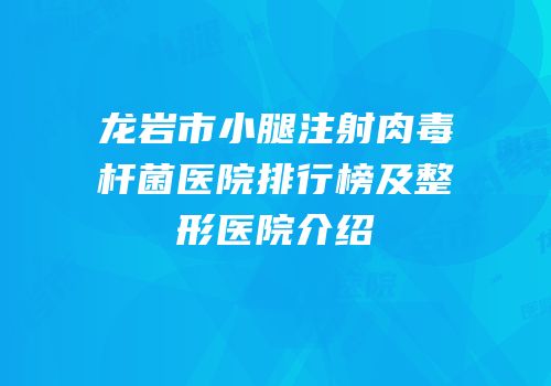 龙岩市小腿注射肉毒杆菌医院排行榜及整形医院介绍