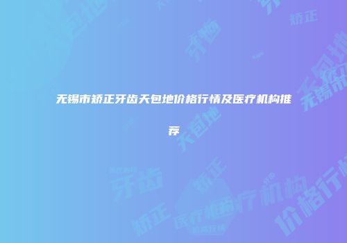 无锡市矫正牙齿天包地价格行情及医疗机构推荐