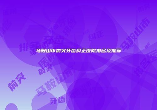 马鞍山市前突牙齿纠正医院排名及推荐