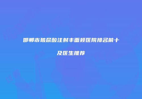 邯郸市玻尿酸注射丰面颊医院排名前十及医生推荐