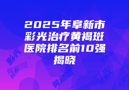 2025年阜新市彩光治疗黄褐斑医院排名前10强揭晓