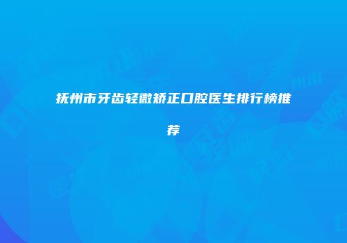 抚州市牙齿轻微矫正口腔医生排行榜推荐