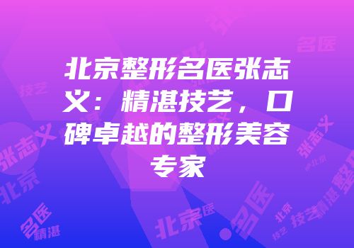 北京整形名医张志义：精湛技艺，口碑卓越的整形美容专家