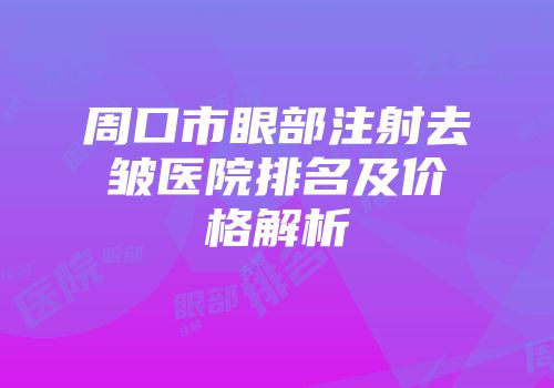 周口市眼部注射去皱医院排名及价格解析
