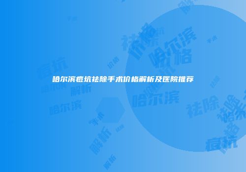 哈尔滨痘坑祛除手术价格解析及医院推荐