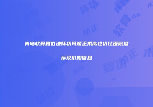 青岛软骨复位法杯状耳矫正术高性价比医院推荐及价格信息